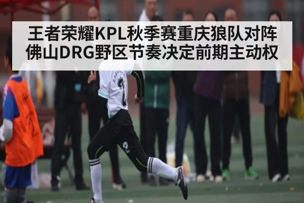 王者荣耀KPL秋季赛重庆狼队对阵佛山DRG野区节奏决定前期主动权